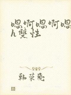 嗯啊嗯啊嗯啊高h双性