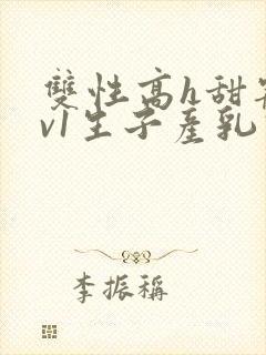 双性高h甜宠1v1生子产乳高h