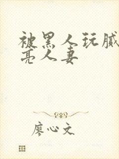 被黑人玩腻的漂亮人妻