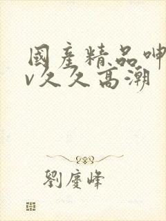 国产精品呻吟av久久高潮