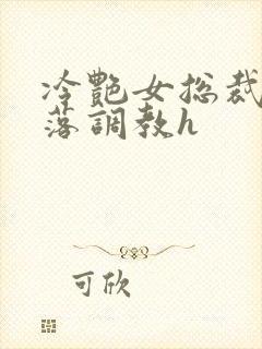 冷艳女总裁的堕落调教h