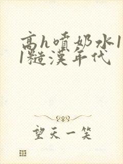 高h喷奶水1v1糙汉年代