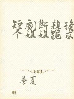 短剧断亲后,四个姐姐跪求我回家