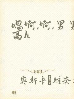 嗯啊,啊,男男高h