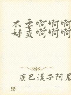 不要啊啊啊啊啊好爽啊啊啊嗯嗯嗯嗯