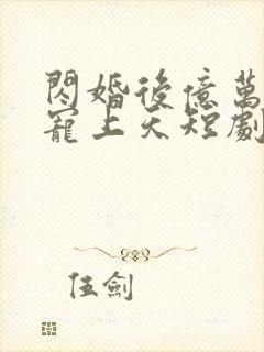 闪婚后亿万老公宠上天短剧