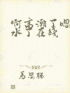 啊高潮了嗯～喷水了在线