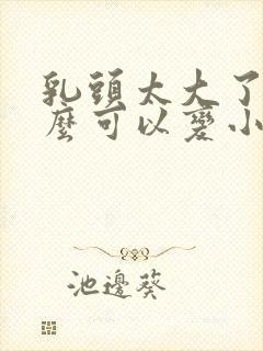 乳头太大了,怎么可以变小封面