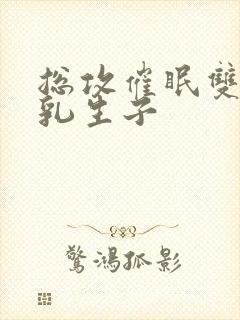 总攻催眠双性产乳生子