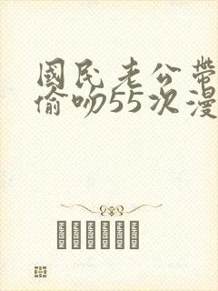 国民老公带回家偷吻55次漫画阅读