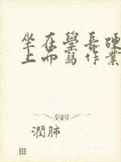 坐在学长硬硬的上面写作业