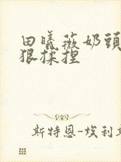 田曦薇奶头被狠狠揉捏