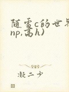 随处c的世界(np,高h)