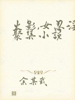 火影,女忍淫趴聚集小说