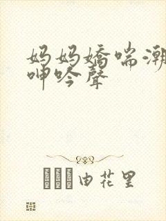 妈妈娇喘潮喷抽呻吟声封面