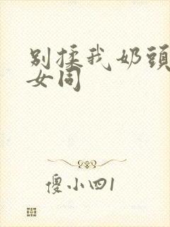 别揉我奶头啊嗯女同