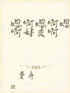 嗯啊嗯啊嗯啊嗯啊好爽啊