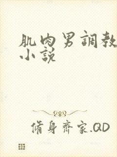 肌肉男调教堕落小说