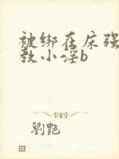 被绑在床强做调教小淫b