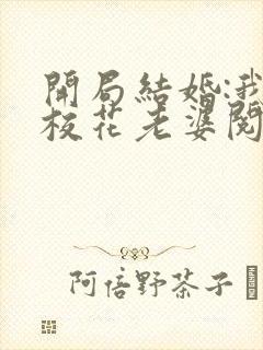 开局结婚:我的校花老婆阅读全文全文