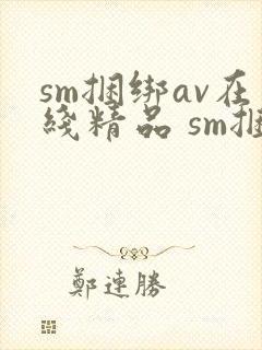 sm捆绑av在线精品 sm捆绑av在线精品