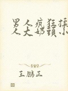 男人疯狂揉捏女人大奶头小说