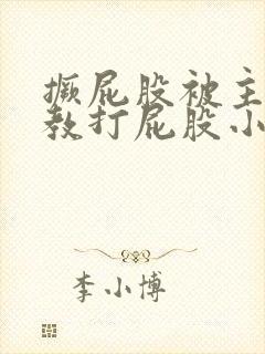 撅屁股被主人调教打屁股小说