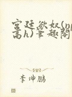 宫廷欲奴(np高h)笔趣阁