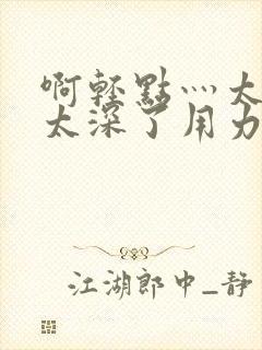 啊轻点灬太粗嗯太深了用力h封面