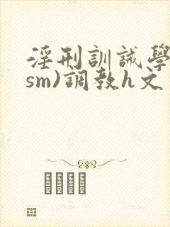 淫刑训诫学校(sm)调教h文