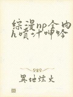 综漫np全肉高h喷汁呻吟