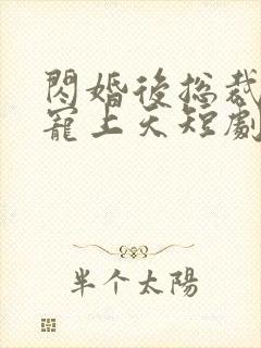 闪婚后总裁把我宠上天短剧