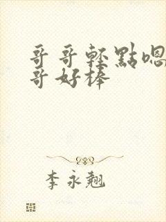 哥哥轻点嗯啊哥哥好棒