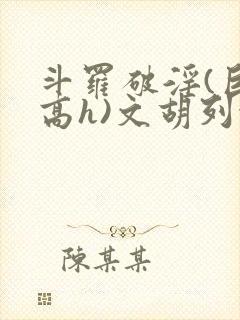 斗罗破淫(巨肉高h)文胡列娜