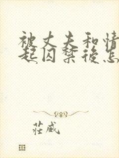 被丈夫和情敌一起囚禁后怎么了