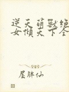 逆天萌兽绝世妖女倾天下全文免费阅读无弹窗