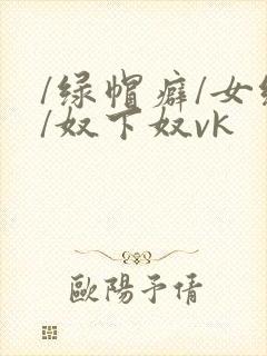 /绿帽癖/女绿/奴下奴vk