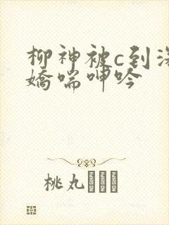 柳神被c到深处娇喘呻吟