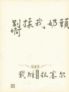 别揉我奶头~嗯啊