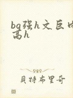 bg强h文巨肉高h