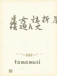 虐女 性折磨 强迫h文