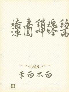 娇妻销魂的乳峰浑圆呻吟高h小说