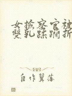 女检察官被扒开双乳蹂躏折磨视频