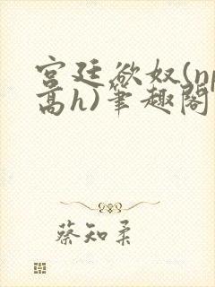 宫廷欲奴(np高h)笔趣阁