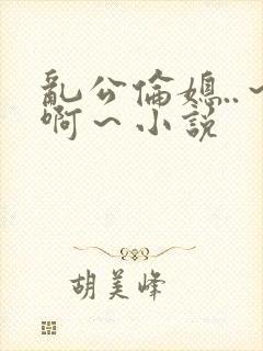 乱公伦媳..～啊～小说