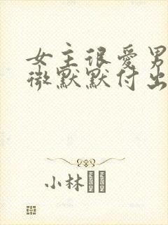 女主很爱男主卑微默默付出但男主