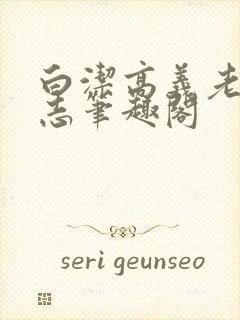 白洁高义老七小志笔趣阁