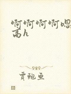 啊啊啊啊嗯嗯嗯高h