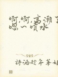 啊,啊,高潮了嗯～喷水