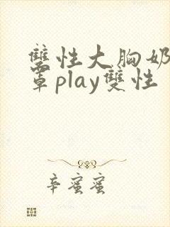 双性大胸奶汁乳罩play双性